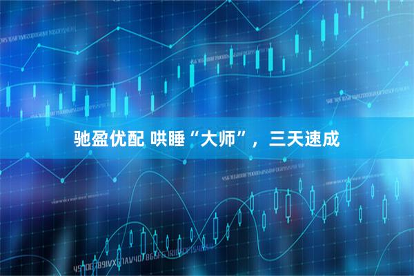 驰盈优配 哄睡“大师”，三天速成