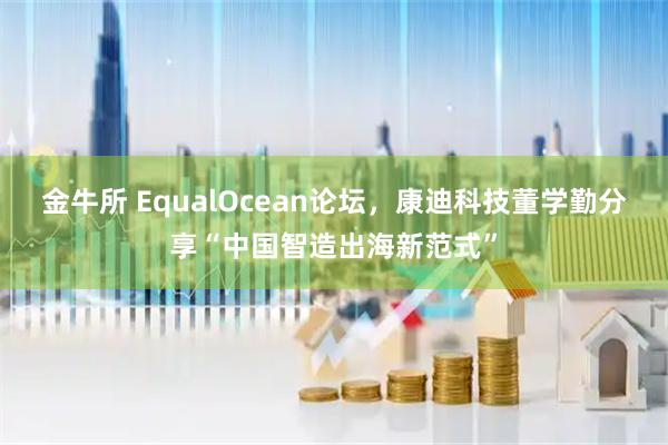 金牛所 EqualOcean论坛，康迪科技董学勤分享“中国智造出海新范式”