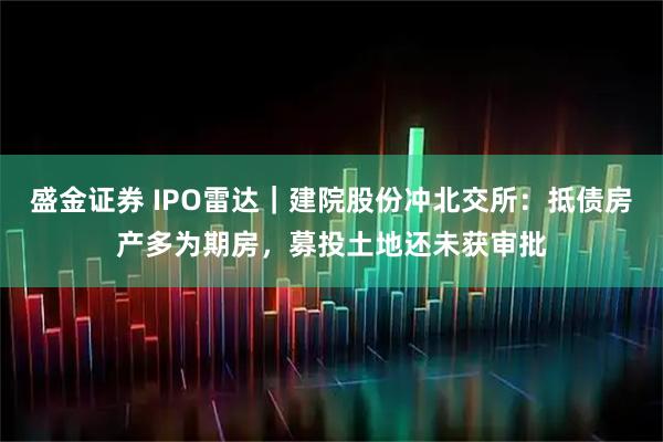 盛金证券 IPO雷达｜建院股份冲北交所：抵债房产多为期房，募投土地还未获审批