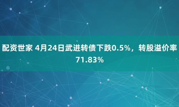 配资世家 4月24日武进转债下跌0.5%，转股溢价率71.83%
