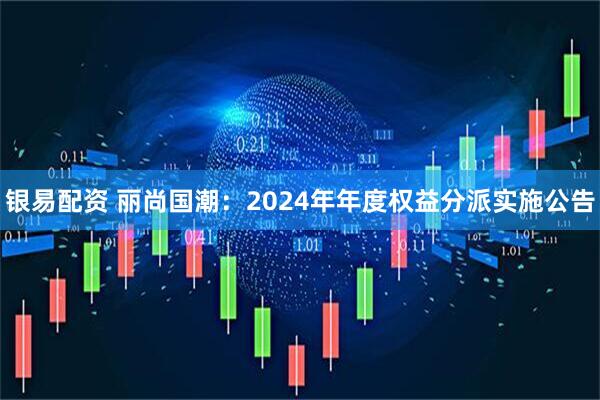 银易配资 丽尚国潮：2024年年度权益分派实施公告
