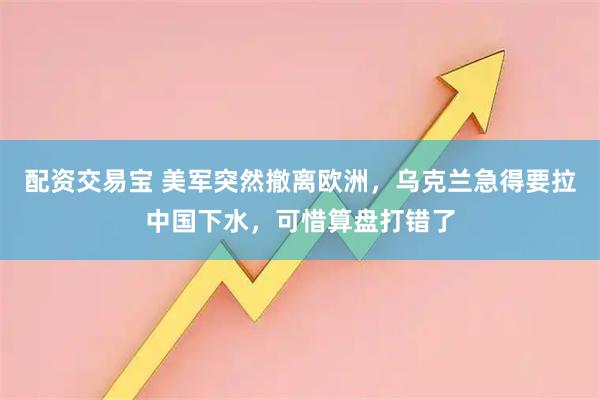 配资交易宝 美军突然撤离欧洲，乌克兰急得要拉中国下水，可惜算盘打错了