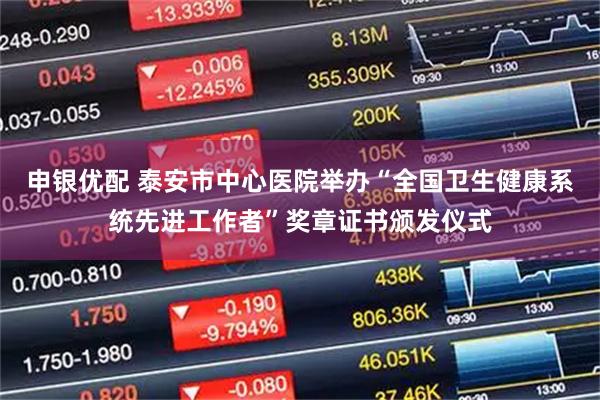 申银优配 泰安市中心医院举办“全国卫生健康系统先进工作者”奖章证书颁发仪式