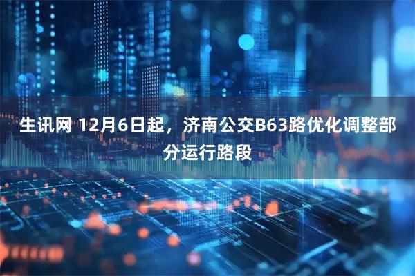 生讯网 12月6日起，济南公交B63路优化调整部分运行路段