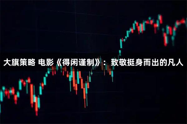 大旗策略 电影《得闲谨制》：致敬挺身而出的凡人