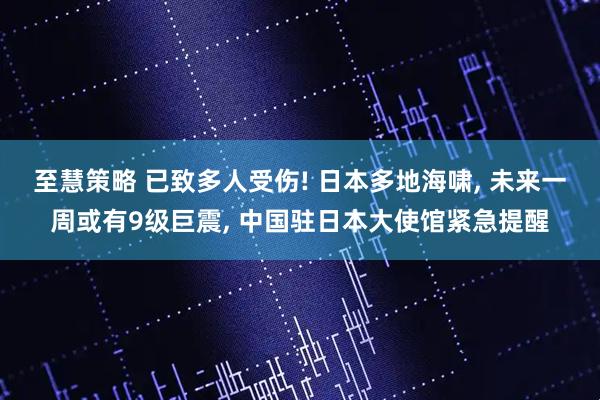 至慧策略 已致多人受伤! 日本多地海啸, 未来一周或有9级巨震, 中国驻日本大使馆紧急提醒