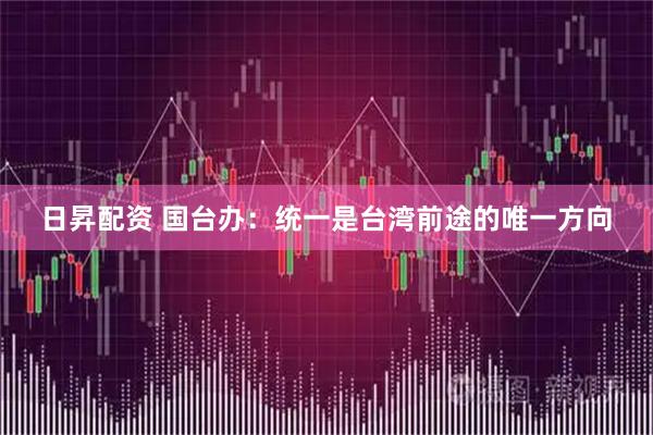 日昇配资 国台办：统一是台湾前途的唯一方向