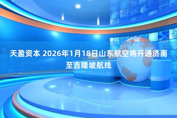 天盈资本 2026年1月18日山东航空将开通济南至吉隆坡航线