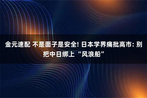 金元速配 不是面子是安全! 日本学界痛批高市: 别把中日绑上 “风浪船”