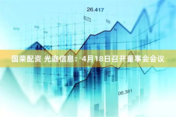 国荣配资 光庭信息：4月18日召开董事会会议