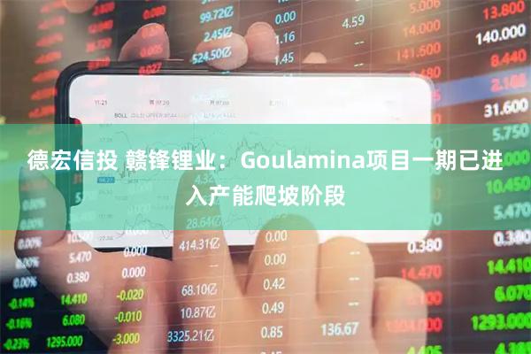 德宏信投 赣锋锂业：Goulamina项目一期已进入产能爬坡阶段