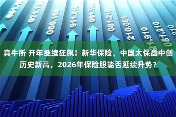 真牛所 开年继续狂飙！新华保险、中国太保盘中创历史新高，2026年保险股能否延续升势？