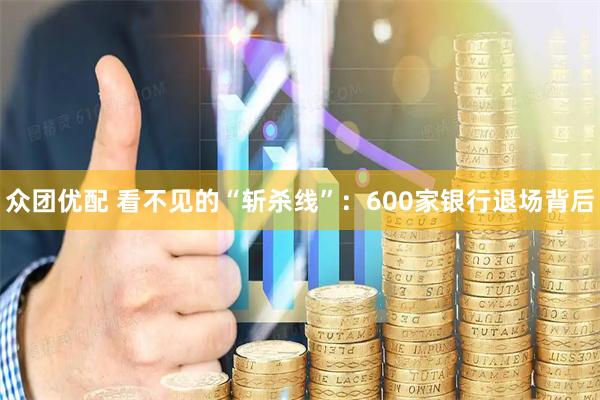 众团优配 看不见的“斩杀线”：600家银行退场背后