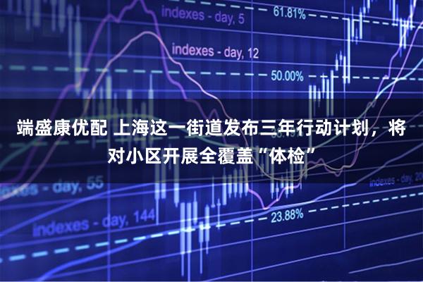 端盛康优配 上海这一街道发布三年行动计划，将对小区开展全覆盖“体检”