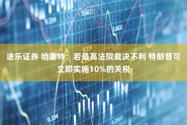 途乐证券 哈塞特：若最高法院裁决不利 特朗普可立即实施10%的关税