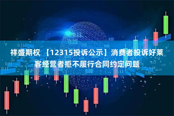 祥盛期权 【12315投诉公示】消费者投诉好莱客经营者拒不履行合同约定问题