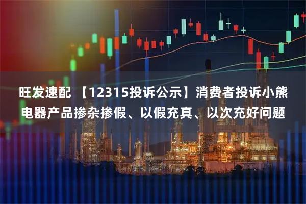 旺发速配 【12315投诉公示】消费者投诉小熊电器产品掺杂掺假、以假充真、以次充好问题