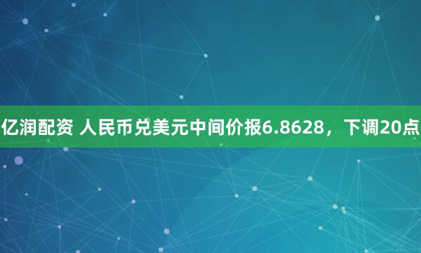 亿润配资 人民币兑美元中间价报6.8628，下调20点