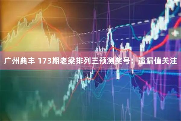 广州典丰 173期老梁排列三预测奖号：遗漏值关注