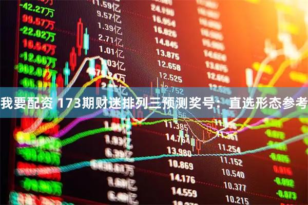 我要配资 173期财迷排列三预测奖号：直选形态参考
